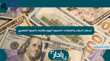 أسعار الدولار والعملات الأجنبية اليوم مقارنة بالجنيه المصري